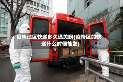 疫情地区快递多久通关啊(疫情区的快递什么时候能发)-第1张图片