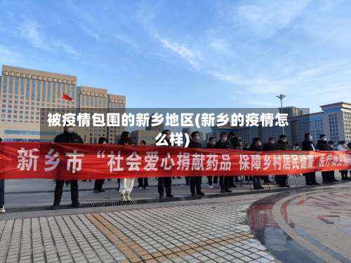 被疫情包围的新乡地区(新乡的疫情怎么样)-第2张图片