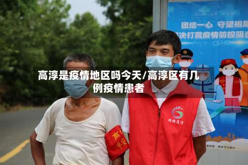 高淳是疫情地区吗今天/高淳区有几例疫情患者-第3张图片