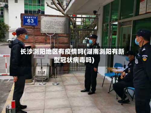 长沙浏阳地区有疫情吗(湖南浏阳有新型冠状病毒吗)-第1张图片