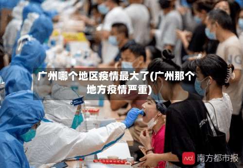 广州哪个地区疫情最大了(广州那个地方疫情严重)-第3张图片