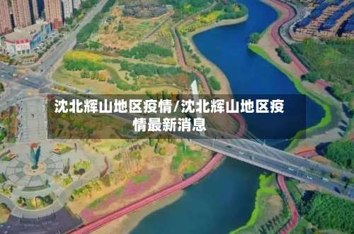 沈北辉山地区疫情/沈北辉山地区疫情最新消息-第1张图片
