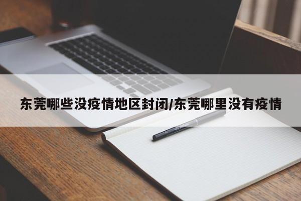东莞哪些没疫情地区封闭/东莞哪里没有疫情