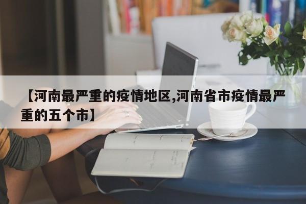 【河南最严重的疫情地区,河南省市疫情最严重的五个市】